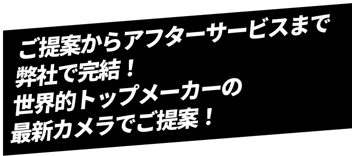 ご提案からアフターサービスまで弊社で完結！世界的トップメーカーの最新カメラでご提案！