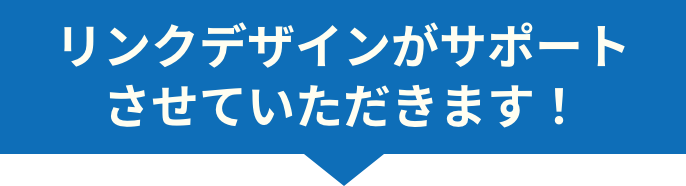 リンクデザインがサポートさせていただきます！